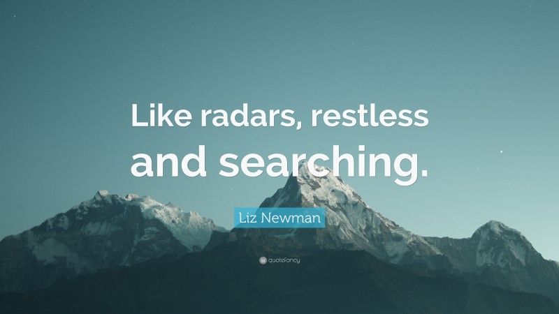 Liz Newman Quote: “Like radars, restless and searching.”