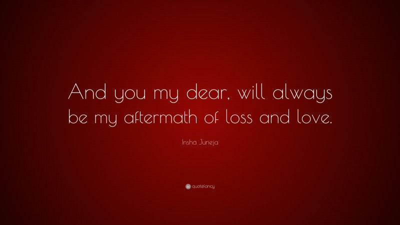 Insha Juneja Quote: “And you my dear, will always be my aftermath of loss and love.”