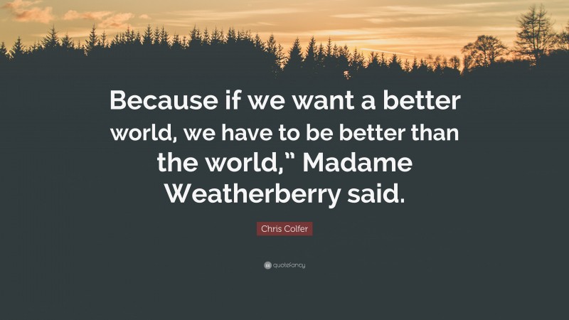 Chris Colfer Quote: “Because if we want a better world, we have to be better than the world,” Madame Weatherberry said.”