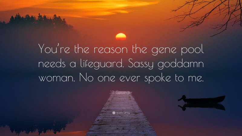 J.T. Geissinger Quote: “You’re the reason the gene pool needs a lifeguard. Sassy goddamn woman. No one ever spoke to me.”