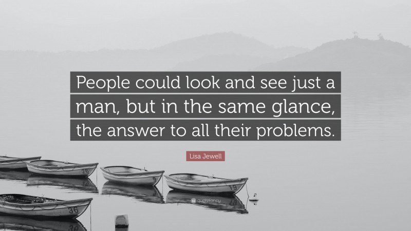Lisa Jewell Quote: “People could look and see just a man, but in the same glance, the answer to all their problems.”
