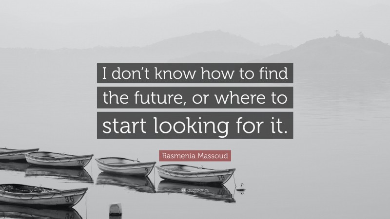 Rasmenia Massoud Quote: “I don’t know how to find the future, or where to start looking for it.”