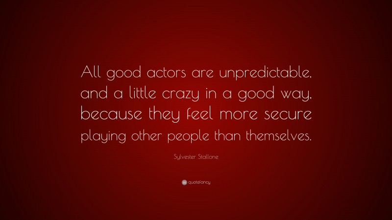 Sylvester Stallone Quote: “All good actors are unpredictable, and a little crazy in a good way, because they feel more secure playing other people than themselves.”
