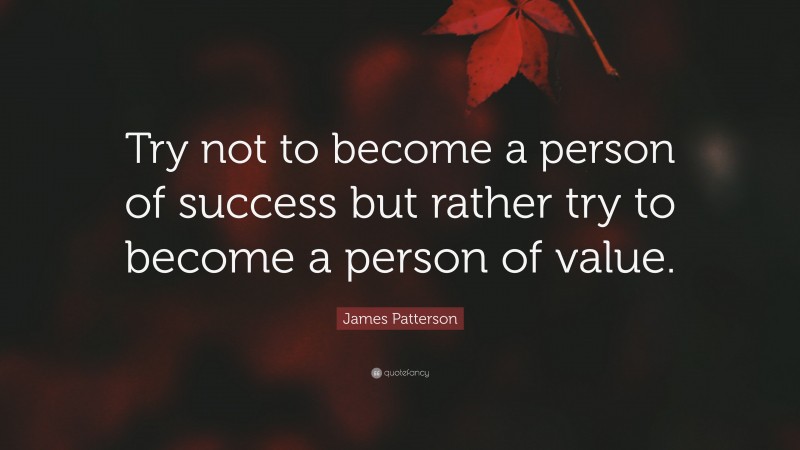 James Patterson Quote: “Try not to become a person of success but rather try to become a person of value.”