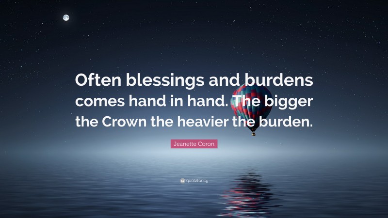 Jeanette Coron Quote: “Often blessings and burdens comes hand in hand. The bigger the Crown the heavier the burden.”