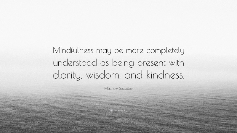 Matthew Sockolov Quote: “Mindfulness may be more completely understood as being present with clarity, wisdom, and kindness.”