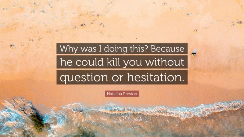 Natasha Preston Quote: “Why was I doing this? Because he could kill you without question or hesitation.”