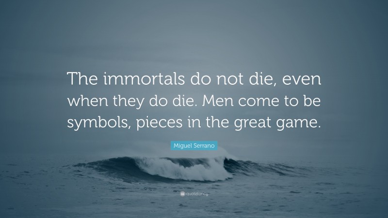 Miguel Serrano Quote: “The immortals do not die, even when they do die. Men come to be symbols, pieces in the great game.”