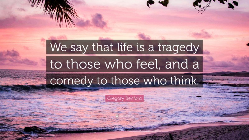 Gregory Benford Quote: “We say that life is a tragedy to those who feel, and a comedy to those who think.”