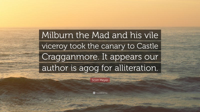 Scott Meyer Quote: “Milburn the Mad and his vile viceroy took the canary to Castle Cragganmore. It appears our author is agog for alliteration.”