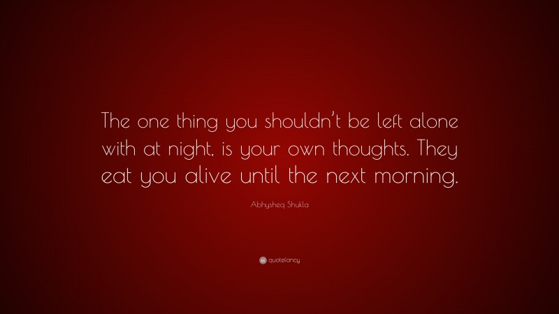 Abhysheq Shukla Quote: “The one thing you shouldn’t be left alone with at night, is your own thoughts. They eat you alive until the next morning.”
