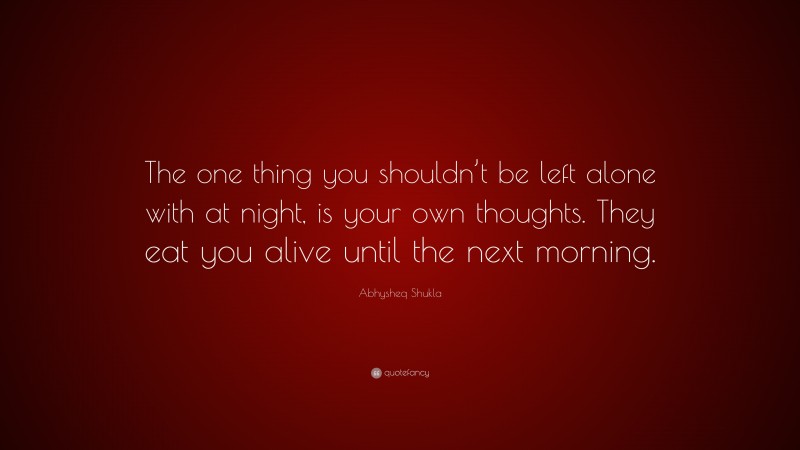 Abhysheq Shukla Quote: “The one thing you shouldn’t be left alone with at night, is your own thoughts. They eat you alive until the next morning.”