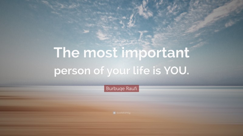 Burbuqe Raufi Quote: “The most important person of your life is YOU.”