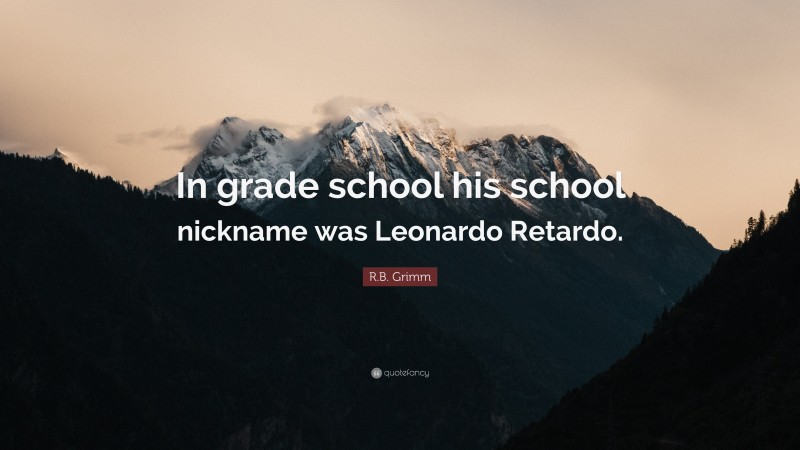 R.B. Grimm Quote: “In grade school his school nickname was Leonardo Retardo.”