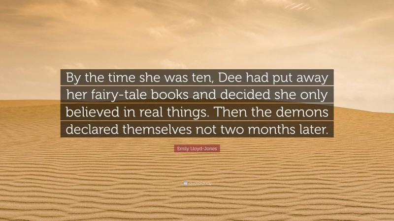 Emily Lloyd-Jones Quote: “By the time she was ten, Dee had put away her fairy-tale books and decided she only believed in real things. Then the demons declared themselves not two months later.”