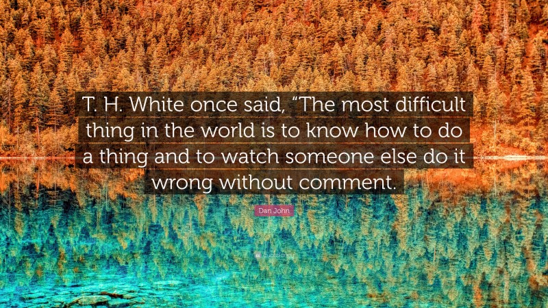 Dan John Quote: “T. H. White once said, “The most difficult thing in the world is to know how to do a thing and to watch someone else do it wrong without comment.”