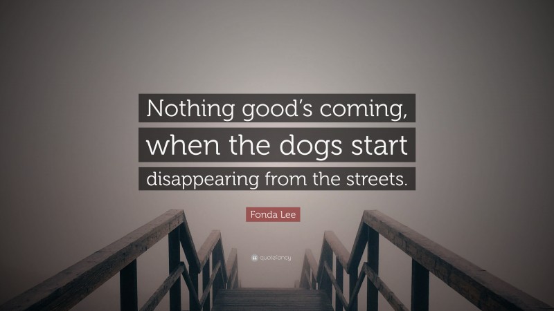 Fonda Lee Quote: “Nothing good’s coming, when the dogs start disappearing from the streets.”