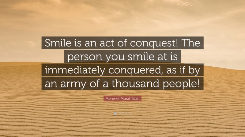 Mehmet Murat ildan Quote: “Smile is an act of conquest! The person you smile at is immediately conquered, as if by an army of a thousand people!”