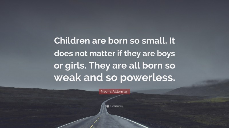 Naomi Alderman Quote: “Children are born so small. It does not matter if they are boys or girls. They are all born so weak and so powerless.”