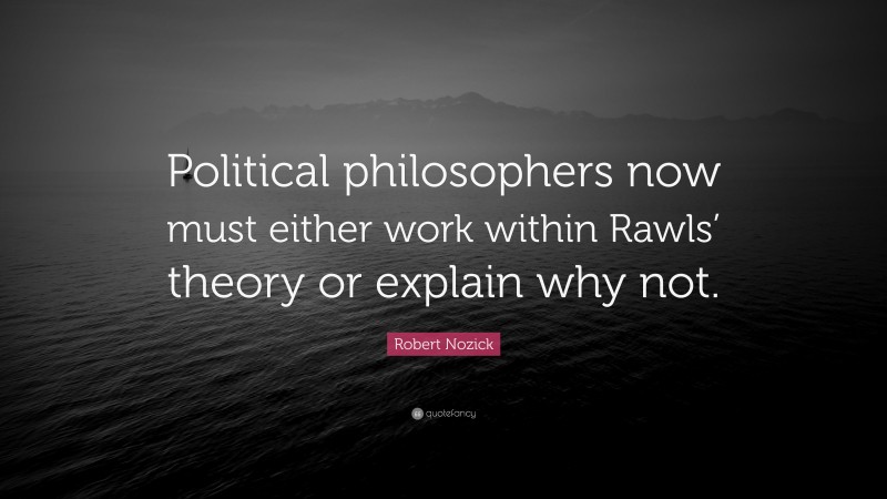 Robert Nozick Quote: “Political philosophers now must either work within Rawls’ theory or explain why not.”