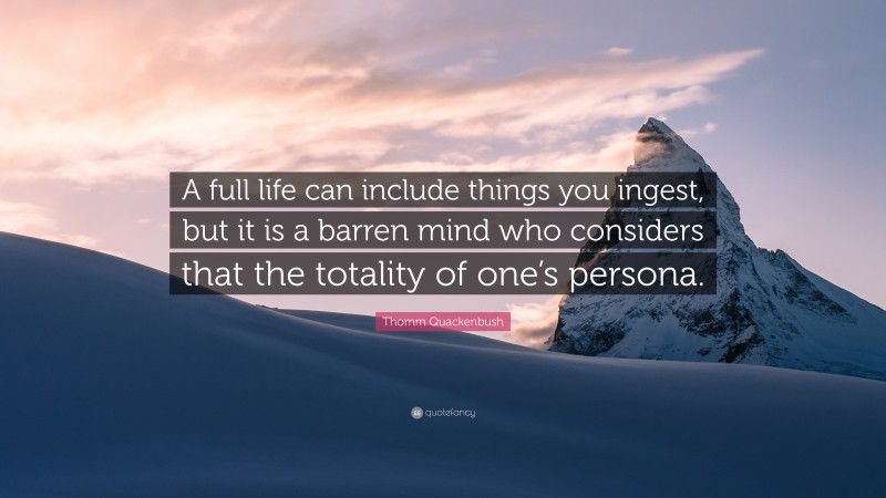 Thomm Quackenbush Quote: “A full life can include things you ingest, but it is a barren mind who considers that the totality of one’s persona.”
