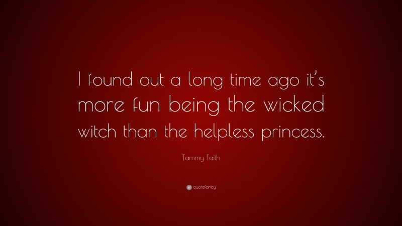 Tammy Faith Quote: “I found out a long time ago it’s more fun being the wicked witch than the helpless princess.”