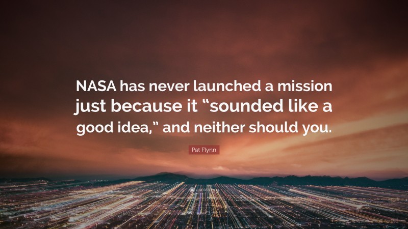 Pat Flynn Quote: “NASA has never launched a mission just because it “sounded like a good idea,” and neither should you.”