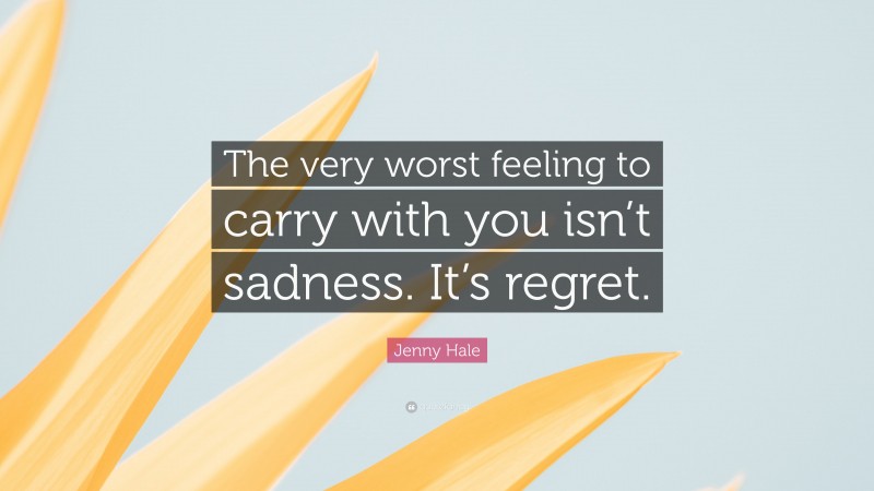 Jenny Hale Quote: “The very worst feeling to carry with you isn’t sadness. It’s regret.”