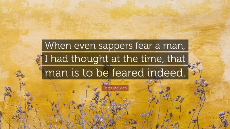 Peter McLean Quote: “When even sappers fear a man, I had thought at the time, that man is to be feared indeed.”