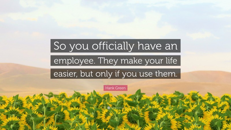 Hank Green Quote: “So you officially have an employee. They make your life easier, but only if you use them.”