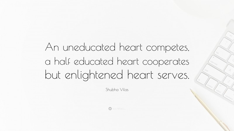 Shubha Vilas Quote: “An uneducated heart competes, a half educated heart cooperates but enlightened heart serves.”