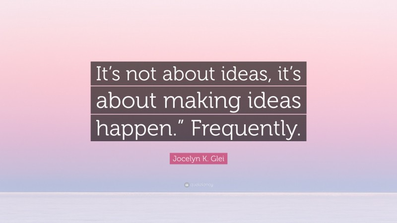 Jocelyn K. Glei Quote: “It’s not about ideas, it’s about making ideas happen.” Frequently.”