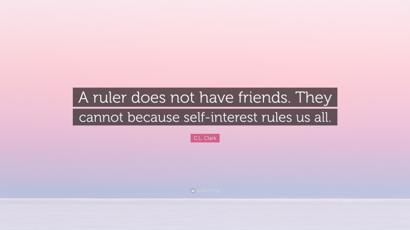 C.L. Clark Quote: “A ruler does not have friends. They cannot because self-interest rules us all.”