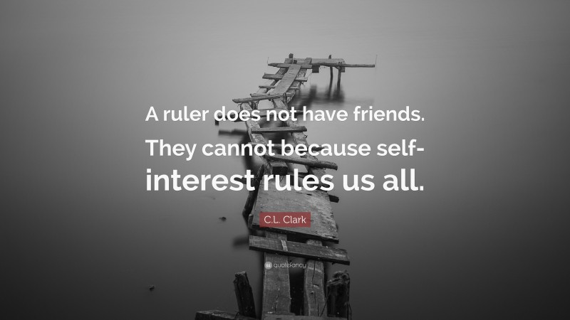 C.L. Clark Quote: “A ruler does not have friends. They cannot because self-interest rules us all.”