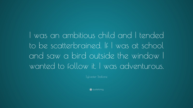Sylvester Stallone Quote: “I was an ambitious child and I tended to be scatterbrained. If I was at school and saw a bird outside the window I wanted to follow it. I was adventurous.”
