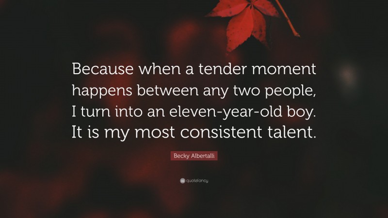 Becky Albertalli Quote: “Because when a tender moment happens between any two people, I turn into an eleven-year-old boy. It is my most consistent talent.”