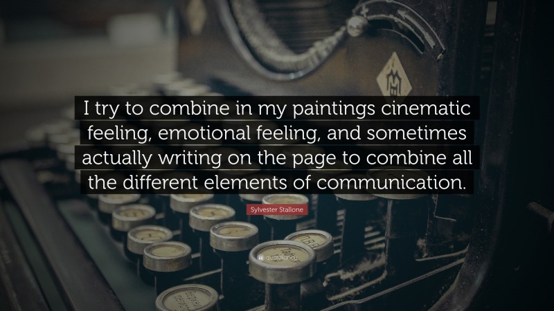 Sylvester Stallone Quote: “I try to combine in my paintings cinematic feeling, emotional feeling, and sometimes actually writing on the page to combine all the different elements of communication.”