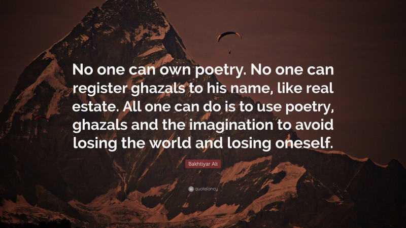 Bakhtiyar Ali Quote: “No one can own poetry. No one can register ghazals to his name, like real estate. All one can do is to use poetry, ghazals and the imagination to avoid losing the world and losing oneself.”