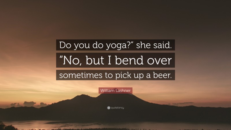 William Lashner Quote: “Do you do yoga?” she said. “No, but I bend over sometimes to pick up a beer.”