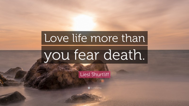 Liesl Shurtliff Quote: “Love life more than you fear death.”