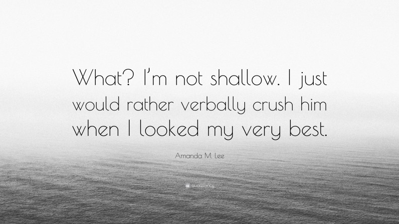 Amanda M. Lee Quote: “What? I’m not shallow. I just would rather verbally crush him when I looked my very best.”