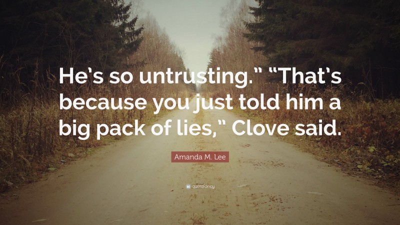 Amanda M. Lee Quote: “He’s so untrusting.” “That’s because you just told him a big pack of lies,” Clove said.”