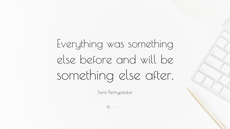 Sara Pennypacker Quote: “Everything was something else before and will be something else after.”