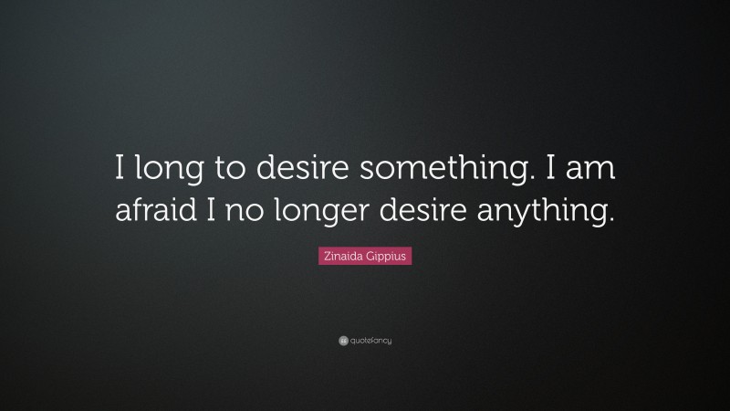 Zinaida Gippius Quote: “I long to desire something. I am afraid I no longer desire anything.”