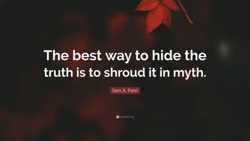 Sam A. Patel Quote: “The best way to hide the truth is to shroud it in myth.”