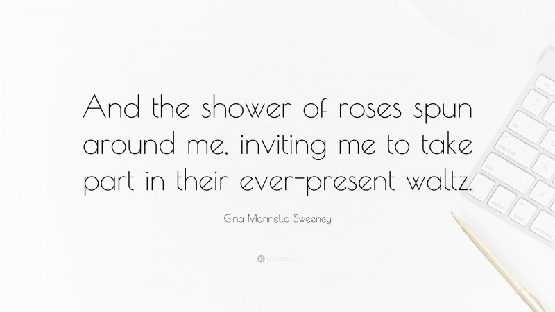 Gina Marinello-Sweeney Quote: “And the shower of roses spun around me, inviting me to take part in their ever-present waltz.”