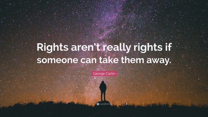 George Carlin Quote: “Rights aren’t really rights if someone can take them away.”