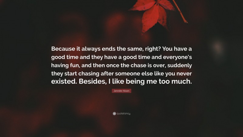 Jennifer Niven Quote: “Because it always ends the same, right? You have a good time and they have a good time and everyone’s having fun, and then once the chase is over, suddenly they start chasing after someone else like you never existed. Besides, I like being me too much.”