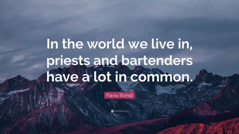 Flavia Biondi Quote: “In the world we live in, priests and bartenders have a lot in common.”