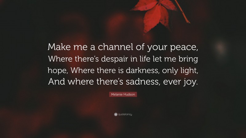 Melanie Hudson Quote: “Make me a channel of your peace, Where there’s despair in life let me bring hope, Where there is darkness, only light, And where there’s sadness, ever joy.”